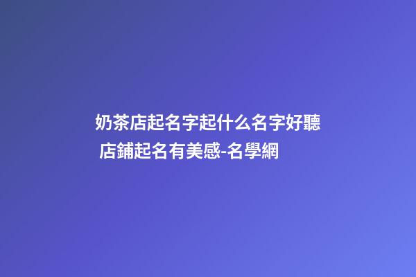 奶茶店起名字起什么名字好聽 店鋪起名有美感-名學網-第1張-店鋪起名-玄機派